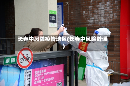 长春中风险疫情地区(长春中风险辟谣)-第2张图片