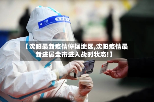 【沈阳最新疫情停摆地区,沈阳疫情最新进展全市进入战时状态!】-第1张图片