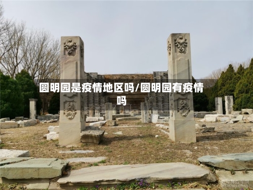 圆明园是疫情地区吗/圆明园有疫情吗-第3张图片