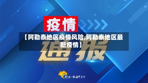 【阿勒泰地区疫情风险,阿勒泰地区最新疫情】-第3张图片