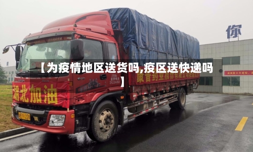 【为疫情地区送货吗,疫区送快递吗】-第3张图片