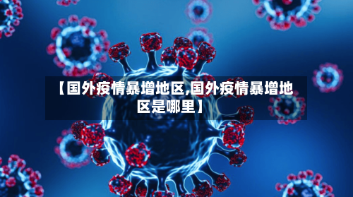 【国外疫情暴增地区,国外疫情暴增地区是哪里】-第1张图片