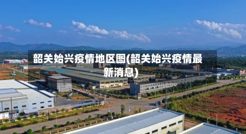 韶关始兴疫情地区图(韶关始兴疫情最新消息)-第1张图片