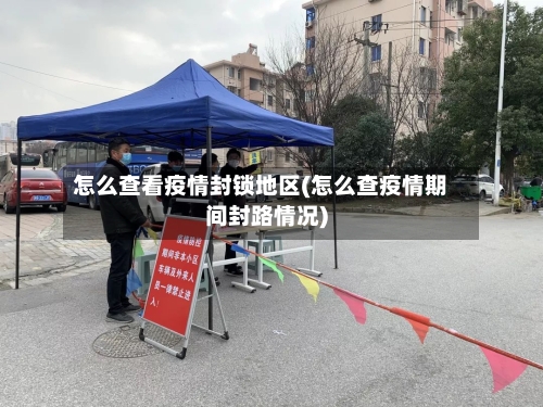 怎么查看疫情封锁地区(怎么查疫情期间封路情况)-第2张图片