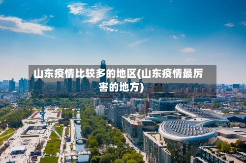 山东疫情比较多的地区(山东疫情最厉害的地方)-第1张图片