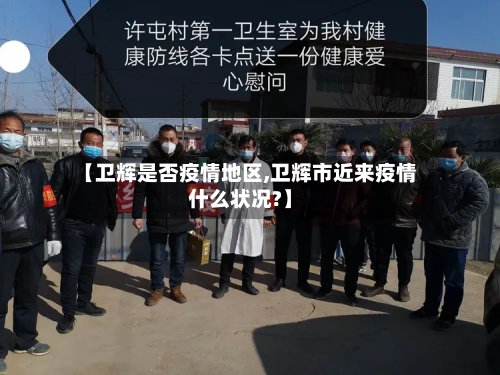 【卫辉是否疫情地区,卫辉市近来疫情什么状况?】-第1张图片