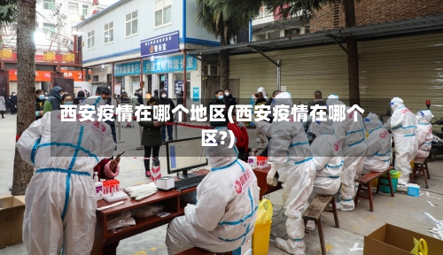西安疫情在哪个地区(西安疫情在哪个区?)-第1张图片