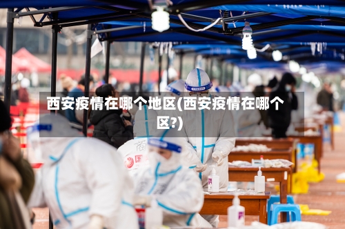 西安疫情在哪个地区(西安疫情在哪个区?)-第2张图片
