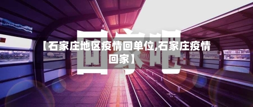 【石家庄地区疫情回单位,石家庄疫情回家】-第1张图片