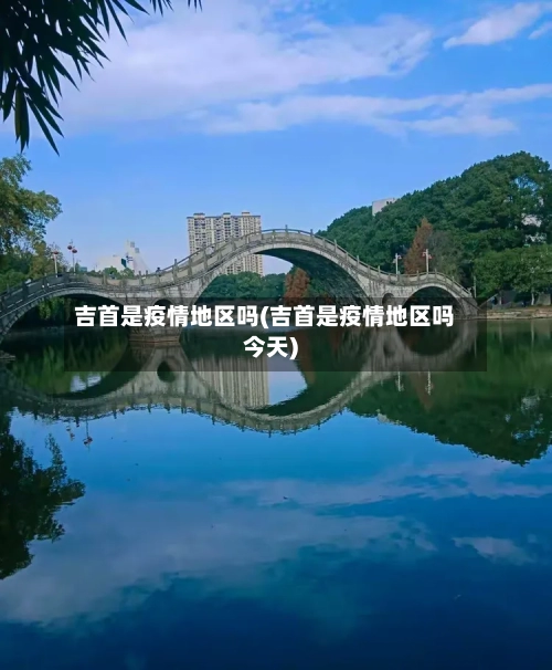 吉首是疫情地区吗(吉首是疫情地区吗今天)-第1张图片