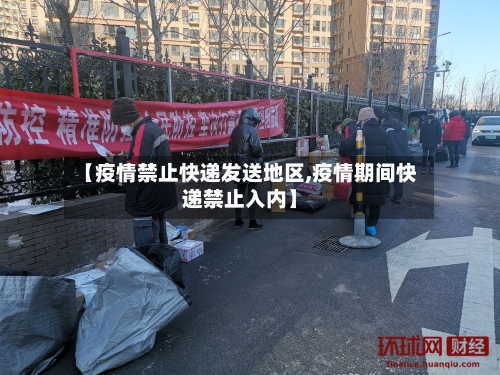 【疫情禁止快递发送地区,疫情期间快递禁止入内】-第3张图片