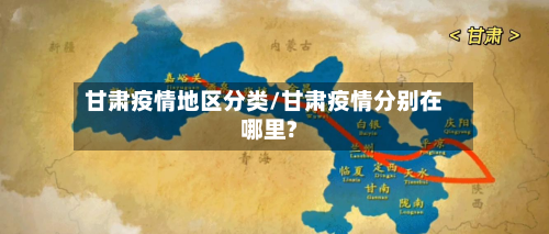 甘肃疫情地区分类/甘肃疫情分别在哪里?-第2张图片