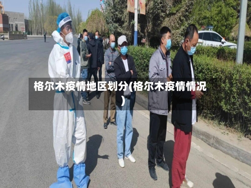 格尔木疫情地区划分(格尔木疫情情况)-第3张图片