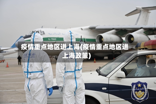 疫情重点地区进上海(疫情重点地区进上海政策)-第1张图片