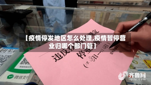 【疫情停发地区怎么处理,疫情暂停营业归哪个部门管】-第2张图片