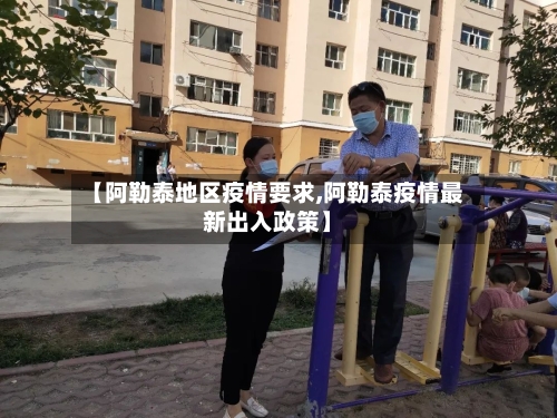 【阿勒泰地区疫情要求,阿勒泰疫情最新出入政策】-第1张图片