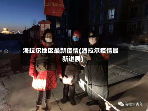 海拉尔地区最新疫情(海拉尔疫情最新进展)-第1张图片