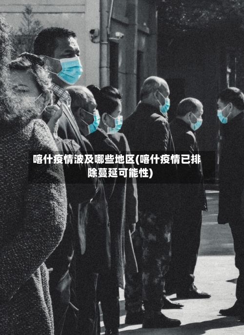 喀什疫情波及哪些地区(喀什疫情已排除蔓延可能性)-第1张图片