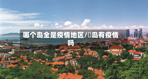 哪个岛全是疫情地区/靑岛有疫情吗-第1张图片