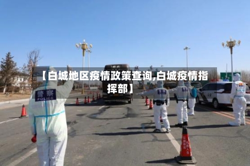 【白城地区疫情政策查询,白城疫情指挥部】-第1张图片