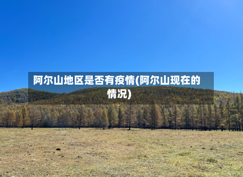 阿尔山地区是否有疫情(阿尔山现在的情况)-第1张图片