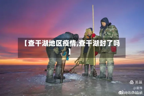 【查干湖地区疫情,查干湖封了吗】-第1张图片