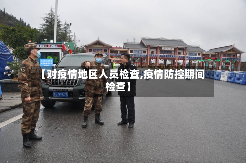 【对疫情地区人员检查,疫情防控期间检查】-第1张图片